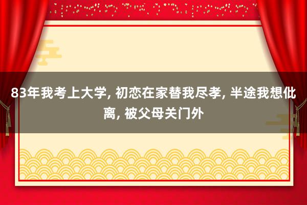 83年我考上大学, 初恋在家替我尽孝, 半途我想仳离, 被父母关门外