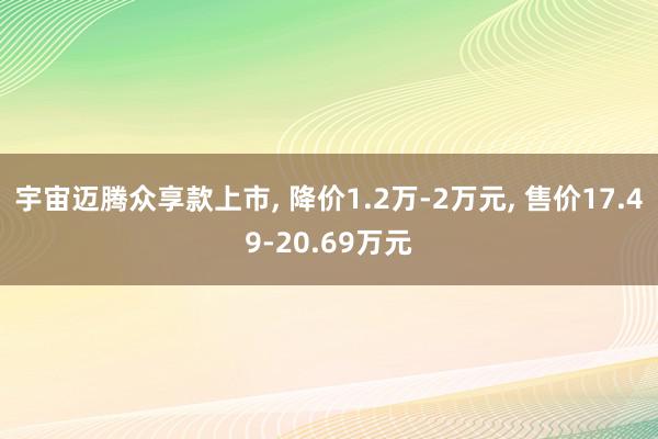 宇宙迈腾众享款上市, 降价1.2万-2万元, 售价17.49-20.69万元