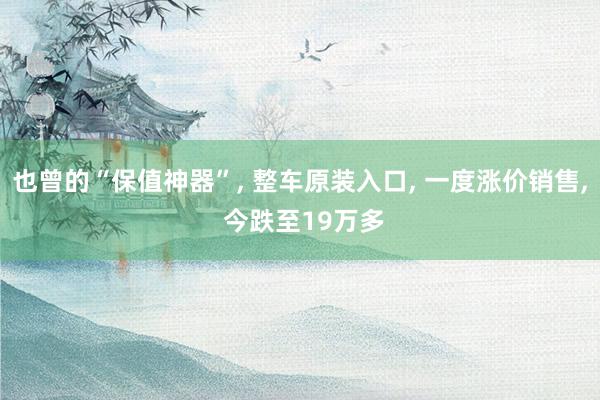 也曾的“保值神器”, 整车原装入口, 一度涨价销售, 今跌至19万多