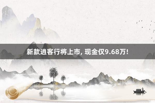 新款逍客行将上市, 现金仅9.68万!