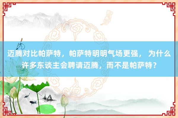 迈腾对比帕萨特，帕萨特明明气场更强， 为什么许多东谈主会聘请迈腾，而不是帕萨特？