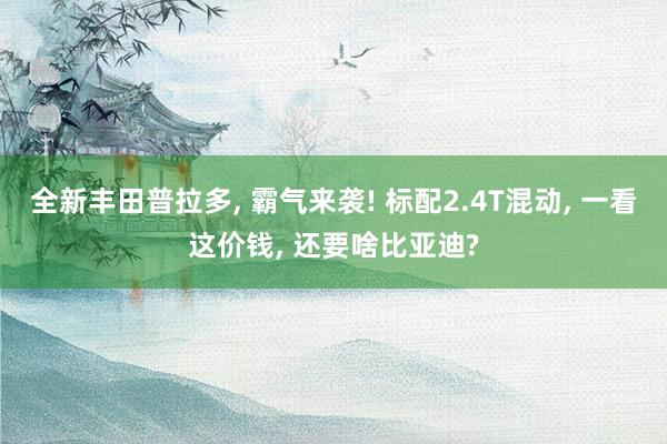 全新丰田普拉多, 霸气来袭! 标配2.4T混动, 一看这价钱, 还要啥比亚迪?