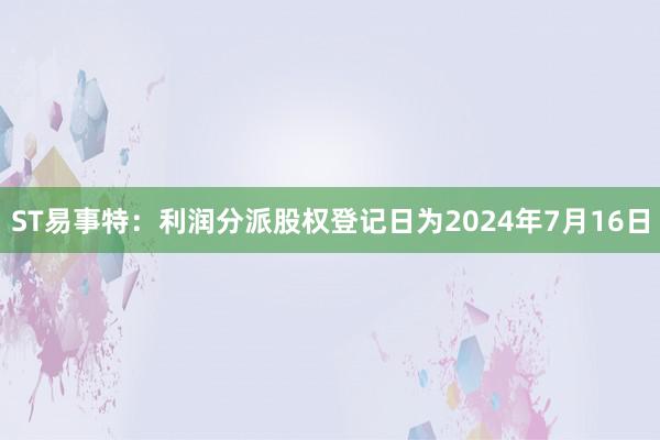 ST易事特：利润分派股权登记日为2024年7月16日