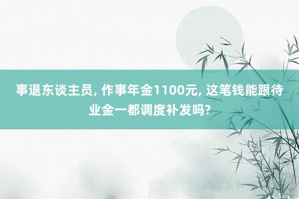 事退东谈主员, 作事年金1100元, 这笔钱能跟待业金一都调度补发吗?