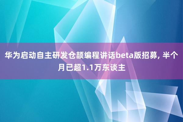 华为启动自主研发仓颉编程讲话beta版招募, 半个月已超1.1万东谈主