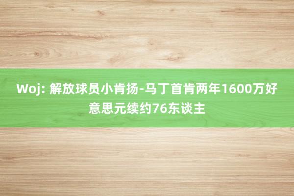 Woj: 解放球员小肯扬-马丁首肯两年1600万好意思元续约76东谈主