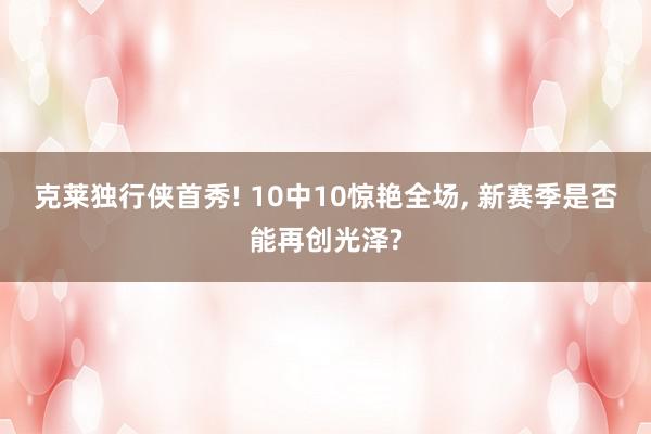 克莱独行侠首秀! 10中10惊艳全场, 新赛季是否能再创光泽?