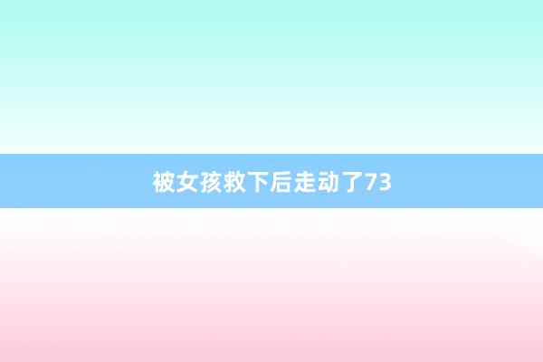 被女孩救下后走动了73