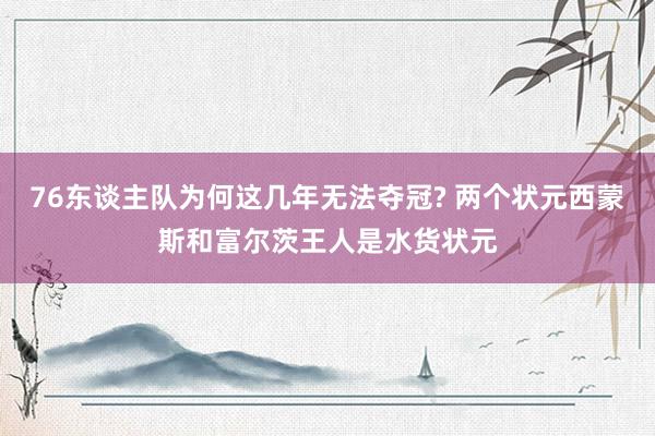 76东谈主队为何这几年无法夺冠? 两个状元西蒙斯和富尔茨王人是水货状元