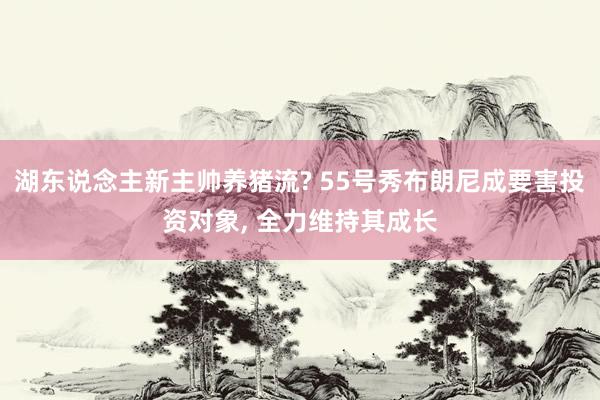 湖东说念主新主帅养猪流? 55号秀布朗尼成要害投资对象, 全力维持其成长