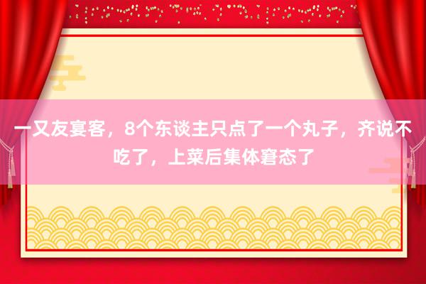 一又友宴客，8个东谈主只点了一个丸子，齐说不吃了，上菜后集体窘态了