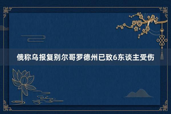 俄称乌报复别尔哥罗德州已致6东谈主受伤