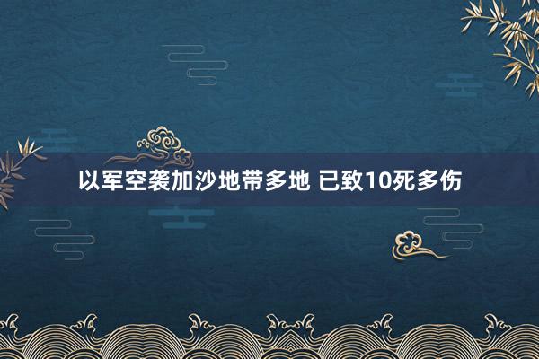 以军空袭加沙地带多地 已致10死多伤