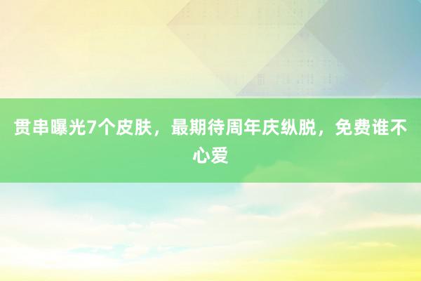 贯串曝光7个皮肤，最期待周年庆纵脱，免费谁不心爱