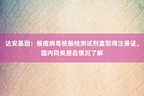 达安基因：猴痘病毒核酸检测试剂盒取得注册证，国内同类居品情况了解