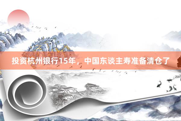 投资杭州银行15年，中国东谈主寿准备清仓了