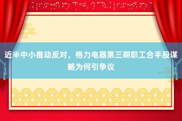 近半中小推动反对，格力电器第三期职工合手股谋略为何引争议