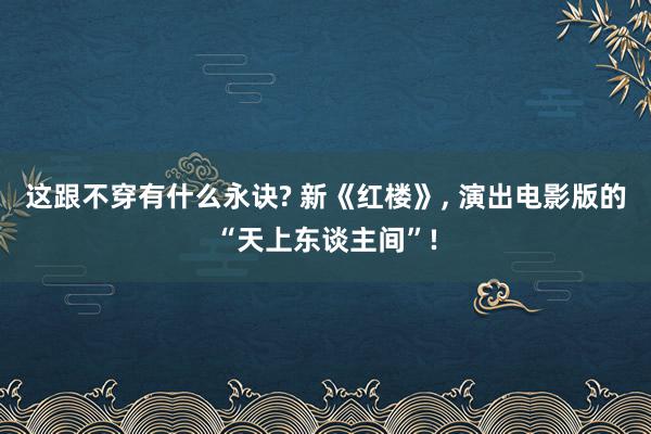 这跟不穿有什么永诀? 新《红楼》, 演出电影版的“天上东谈主间”!