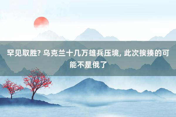 罕见取胜? 乌克兰十几万雄兵压境, 此次挨揍的可能不是俄了