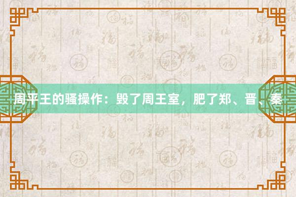 周平王的骚操作：毁了周王室，肥了郑、晋、秦