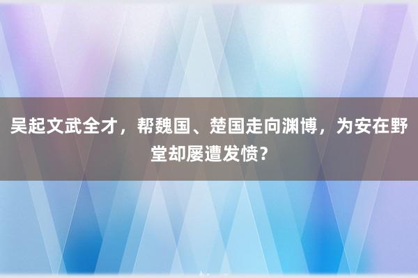 吴起文武全才，帮魏国、楚国走向渊博，为安在野堂却屡遭发愤？