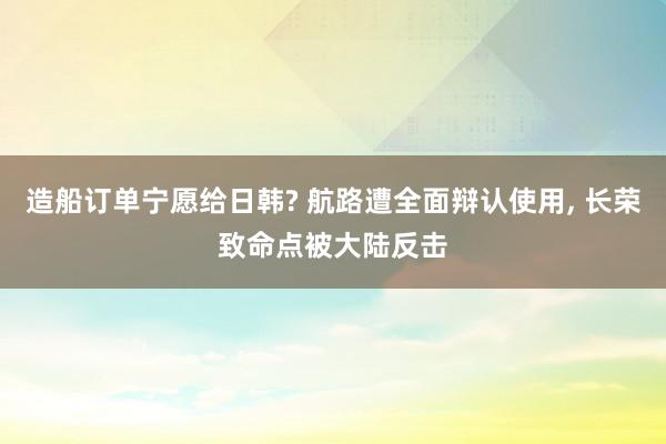 造船订单宁愿给日韩? 航路遭全面辩认使用, 长荣致命点被大陆反击