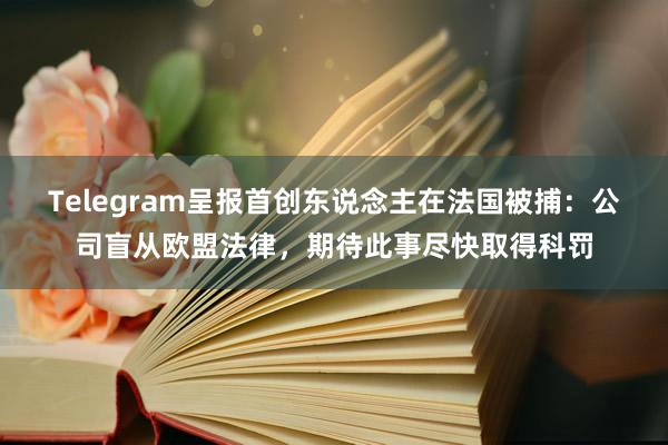 Telegram呈报首创东说念主在法国被捕：公司盲从欧盟法律，期待此事尽快取得科罚