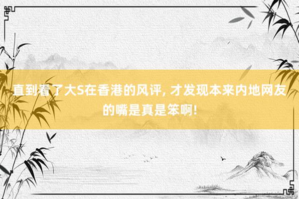 直到看了大S在香港的风评, 才发现本来内地网友的嘴是真是笨啊!