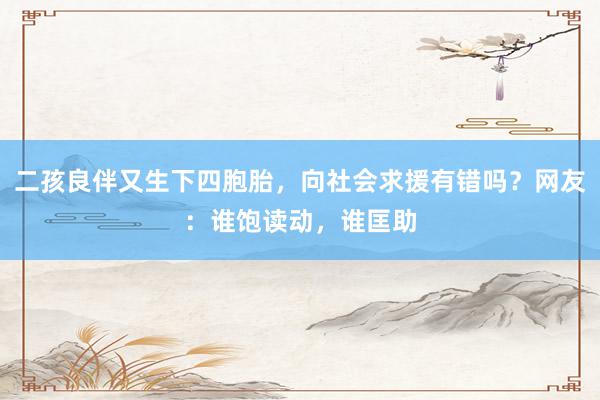 二孩良伴又生下四胞胎，向社会求援有错吗？网友：谁饱读动，谁匡助