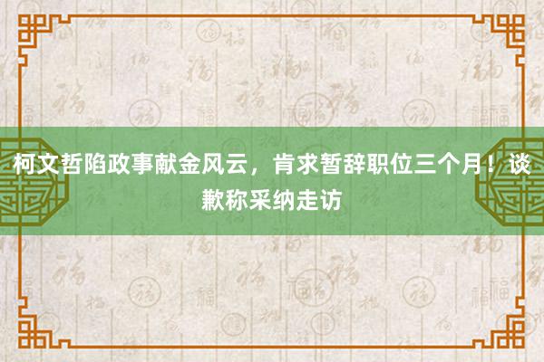 柯文哲陷政事献金风云，肯求暂辞职位三个月！谈歉称采纳走访