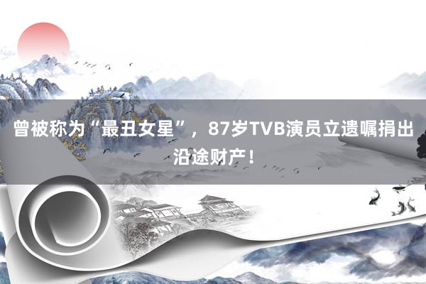 曾被称为“最丑女星”，87岁TVB演员立遗嘱捐出沿途财产！