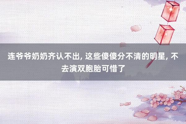 连爷爷奶奶齐认不出, 这些傻傻分不清的明星, 不去演双胞胎可惜了