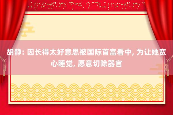 胡静: 因长得太好意思被国际首富看中, 为让她宽心睡觉, 愿意切除器官