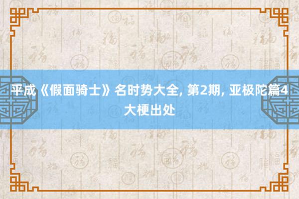 平成《假面骑士》名时势大全, 第2期, 亚极陀篇4大梗出处