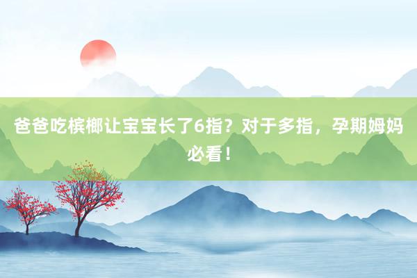 爸爸吃槟榔让宝宝长了6指？对于多指，孕期姆妈必看！