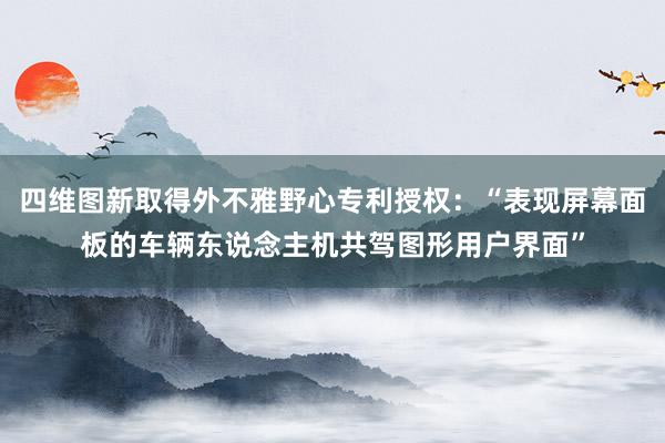 四维图新取得外不雅野心专利授权：“表现屏幕面板的车辆东说念主机共驾图形用户界面”