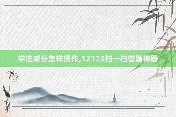 学法减分怎样操作,12123扫一扫答题神器