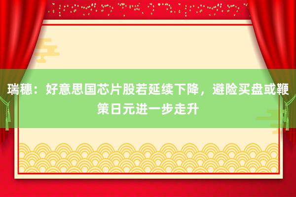 瑞穗：好意思国芯片股若延续下降，避险买盘或鞭策日元进一步走升