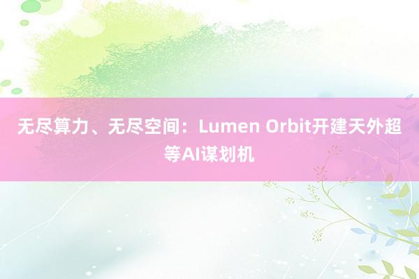 无尽算力、无尽空间：Lumen Orbit开建天外超等AI谋划机