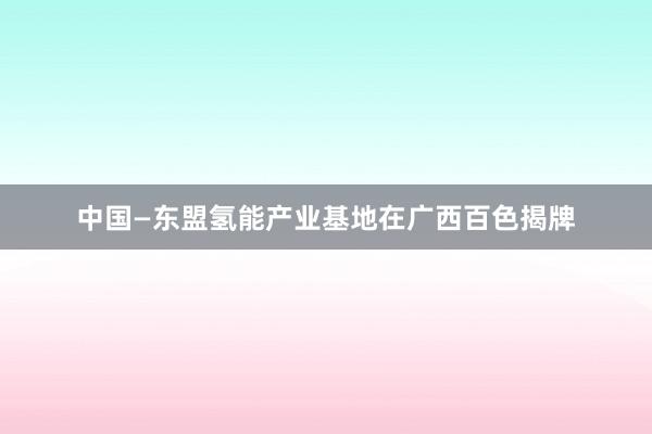 中国—东盟氢能产业基地在广西百色揭牌