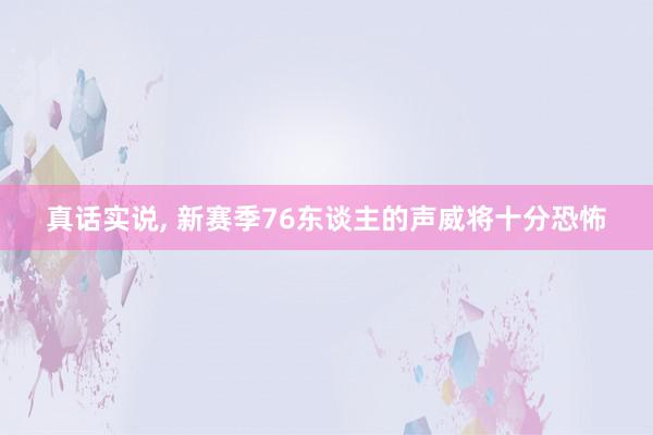 真话实说, 新赛季76东谈主的声威将十分恐怖