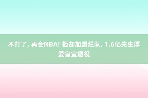 不打了, 再会NBA! 拒却加盟烂队, 1.6亿先生厚爱官宣退役