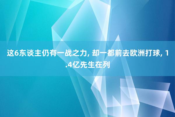 这6东谈主仍有一战之力, 却一都前去欧洲打球, 1.4亿先生在列