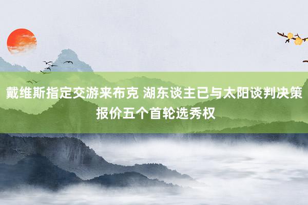 戴维斯指定交游来布克 湖东谈主已与太阳谈判决策 报价五个首轮选秀权