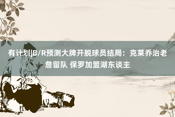 有计划|B/R预测大牌开脱球员结局：克莱乔治老詹留队 保罗加盟湖东谈主