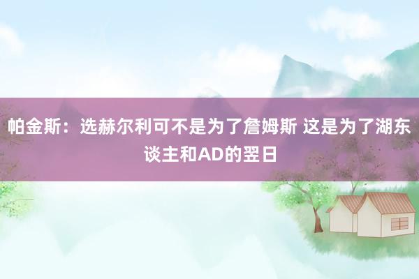 帕金斯：选赫尔利可不是为了詹姆斯 这是为了湖东谈主和AD的翌日