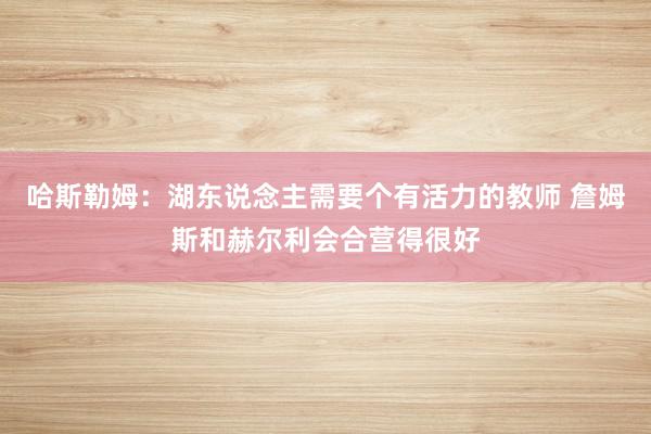 哈斯勒姆：湖东说念主需要个有活力的教师 詹姆斯和赫尔利会合营得很好