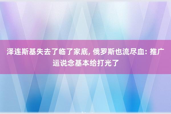 泽连斯基失去了临了家底, 俄罗斯也流尽血: 推广运说念基本给打光了