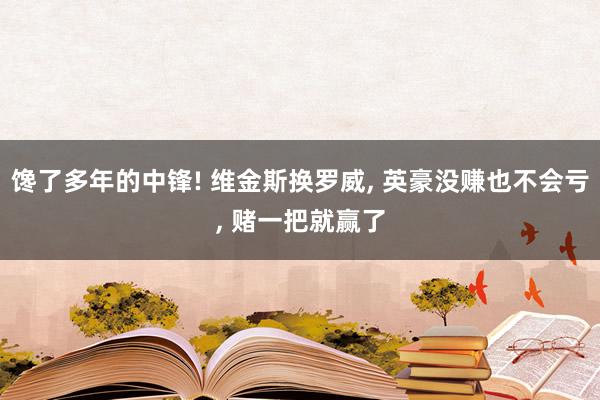 馋了多年的中锋! 维金斯换罗威, 英豪没赚也不会亏, 赌一把就赢了