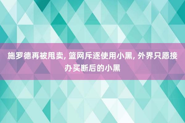 施罗德再被甩卖, 篮网斥逐使用小黑, 外界只愿接办买断后的小黑